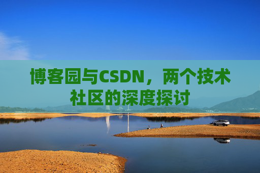 博客园与CSDN,两个技术社区的深度探讨 博客园与CSDN,两个技术社区的深度探讨